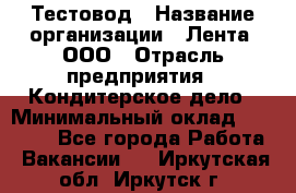 Тестовод › Название организации ­ Лента, ООО › Отрасль предприятия ­ Кондитерское дело › Минимальный оклад ­ 32 000 - Все города Работа » Вакансии   . Иркутская обл.,Иркутск г.